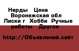 Нарды › Цена ­ 3 500 - Воронежская обл., Лиски г. Хобби. Ручные работы » Другое   